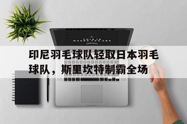 包含印尼羽毛球队轻取日本羽毛球队，斯里坎特制霸全场的词条