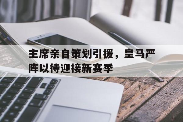 包含主席亲自策划引援，皇马严阵以待迎接新赛季的词条